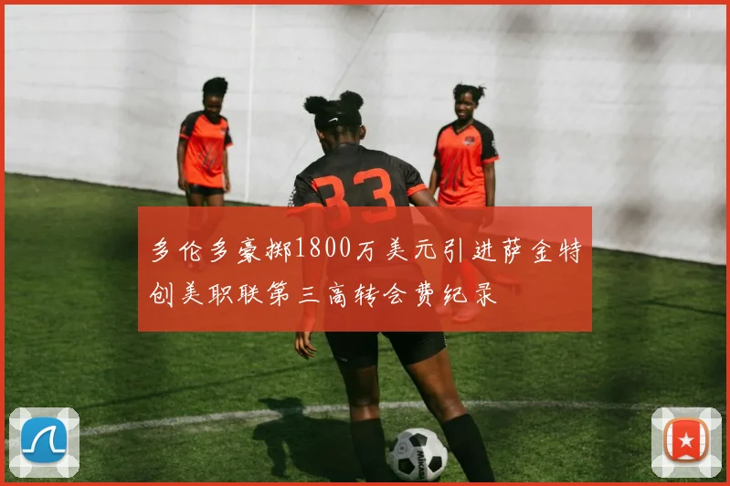 多伦多豪掷1800万美元引进萨金特创美职联第三高转会费纪录