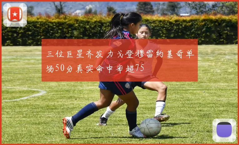 三位巨星齐发力戈登穆雷约基奇单场50分真实命中率超75