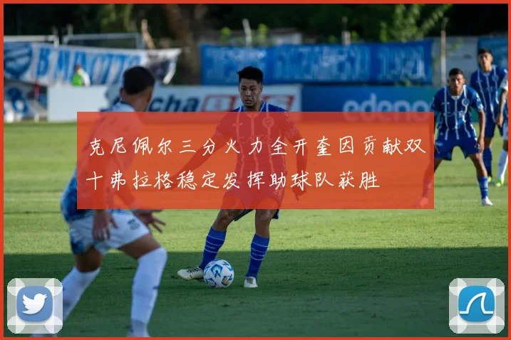 克尼佩尔三分火力全开奎因贡献双十弗拉格稳定发挥助球队获胜