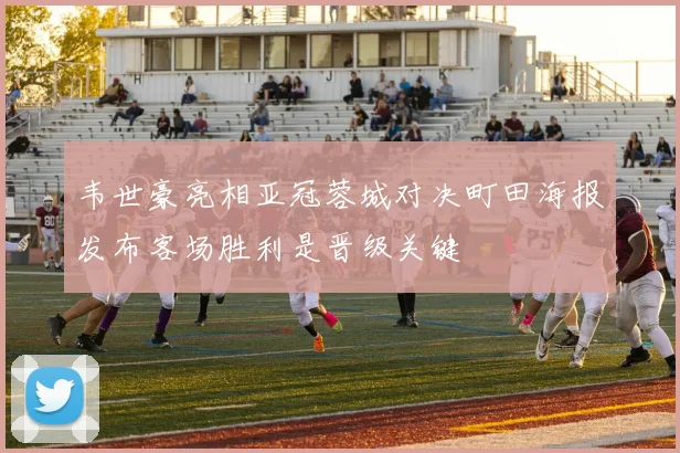 韦世豪亮相亚冠蓉城对决町田海报发布客场胜利是晋级关键