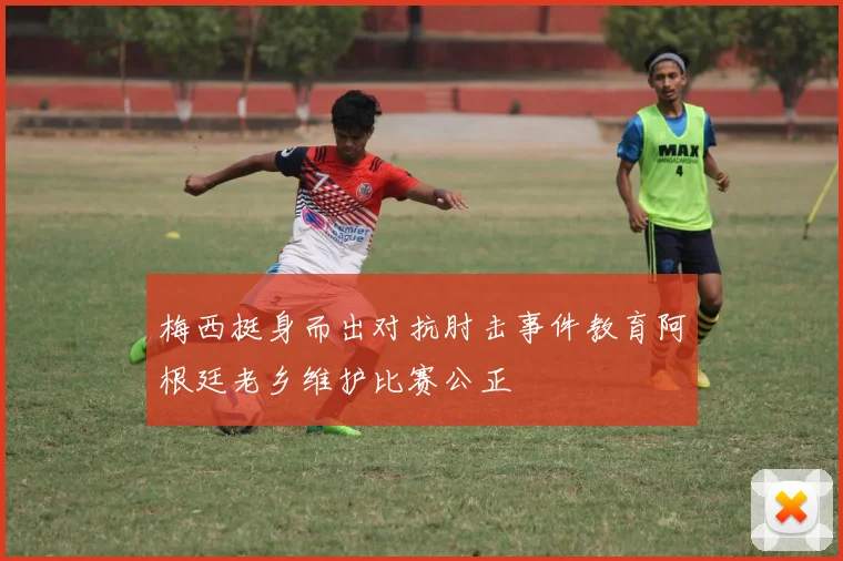 梅西挺身而出对抗肘击事件教育阿根廷老乡维护比赛公正