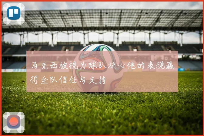 马克西被视为球队核心他的表现赢得全队信任与支持