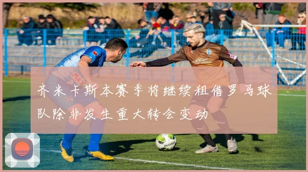 齐米卡斯本赛季将继续租借罗马球队除非发生重大转会变动