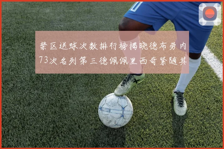 禁区送球次数排行榜揭晓德布劳内73次名列第三德佩佩里西奇紧随其后