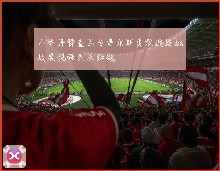 小乔丹赞奎因与费尔斯勇敢迎接挑战展现强烈求知欲