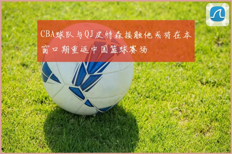 CBA球队与QJ皮特森接触他或将在本窗口期重返中国篮球赛场
