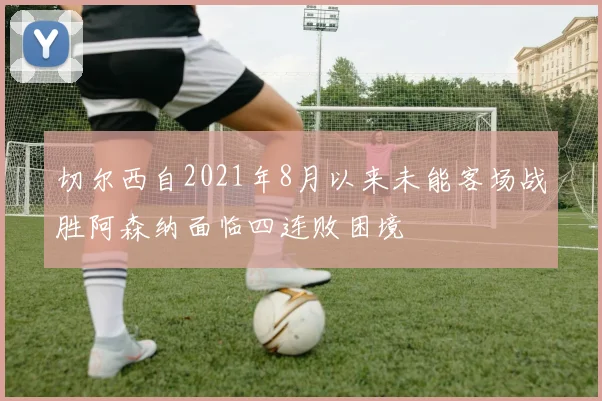 切尔西自2021年8月以来未能客场战胜阿森纳面临四连败困境