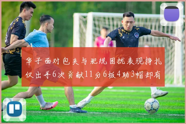 华子面对包夹与犯规困扰表现挣扎仅出手6次贡献11分6板4助3帽却有8次失误