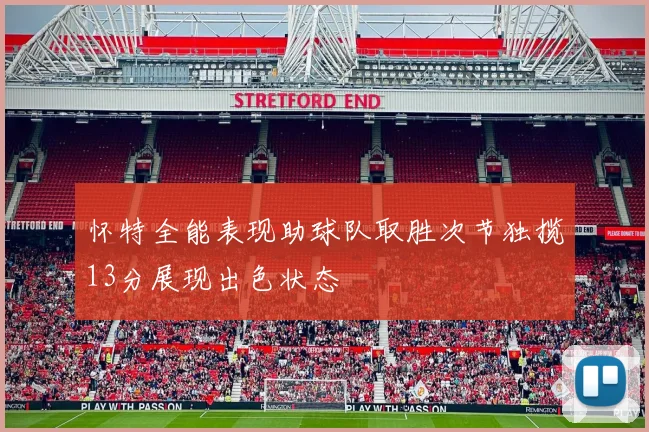 怀特全能表现助球队取胜次节独揽13分展现出色状态