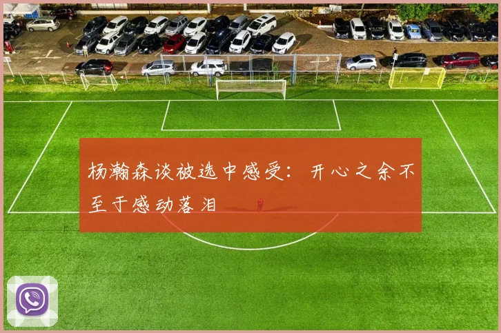 杨瀚森谈被选中感受：开心之余不至于感动落泪