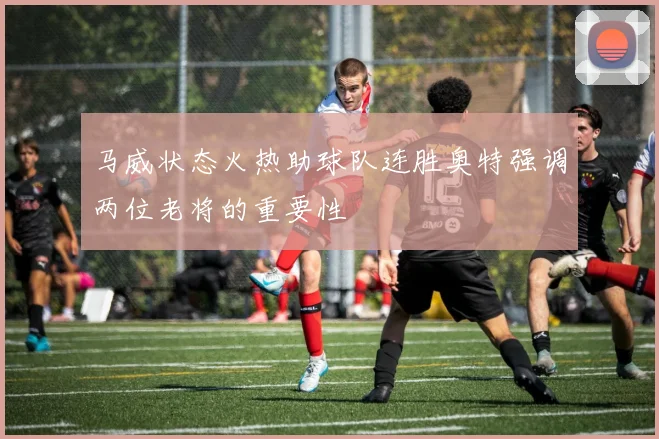 马威状态火热助球队连胜奥特强调两位老将的重要性