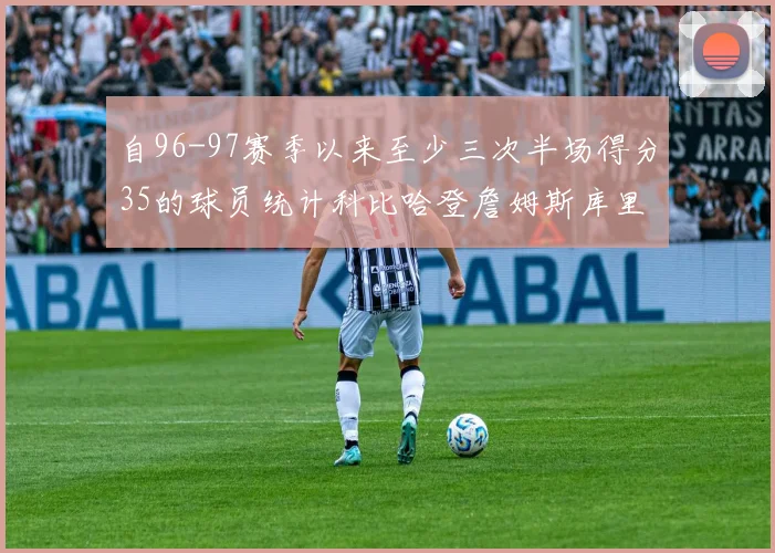 自96-97赛季以来至少三次半场得分35的球员统计科比哈登詹姆斯库里均在列