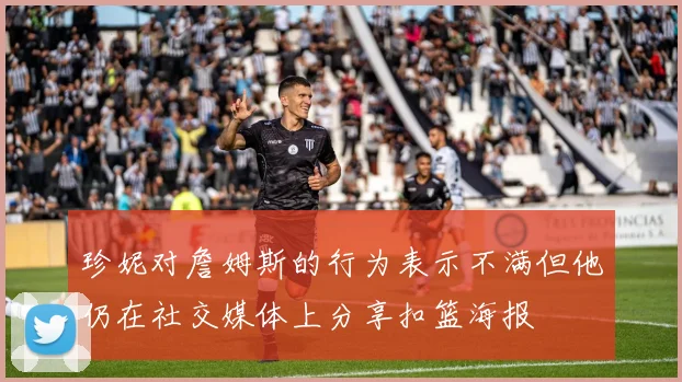 珍妮对詹姆斯的行为表示不满但他仍在社交媒体上分享扣篮海报