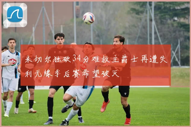 米切尔独砍34分难救主爵士再遭失利无缘季后赛希望破灭