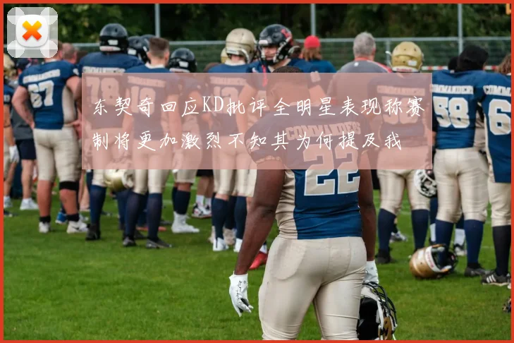 东契奇回应KD批评全明星表现称赛制将更加激烈不知其为何提及我