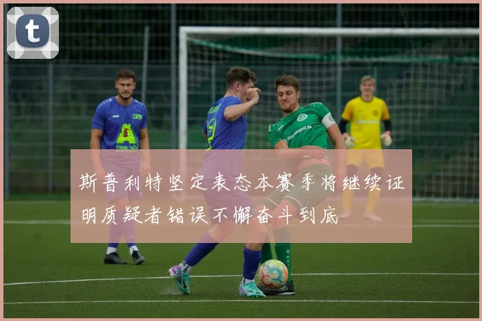 斯普利特坚定表态本赛季将继续证明质疑者错误不懈奋斗到底