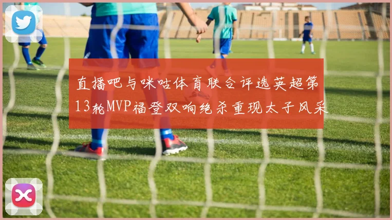 直播吧与咪咕体育联合评选英超第13轮MVP福登双响绝杀重现太子风采