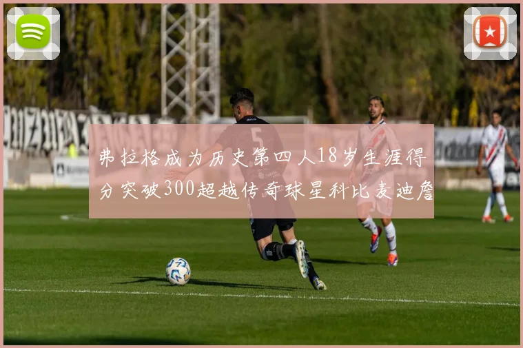 弗拉格成为历史第四人18岁生涯得分突破300超越传奇球星科比麦迪詹姆斯