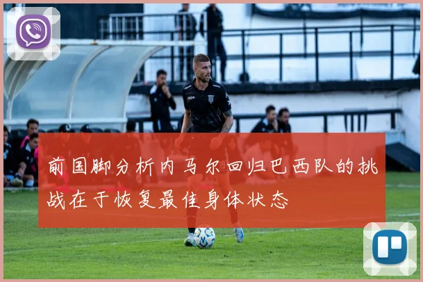 前国脚分析内马尔回归巴西队的挑战在于恢复最佳身体状态