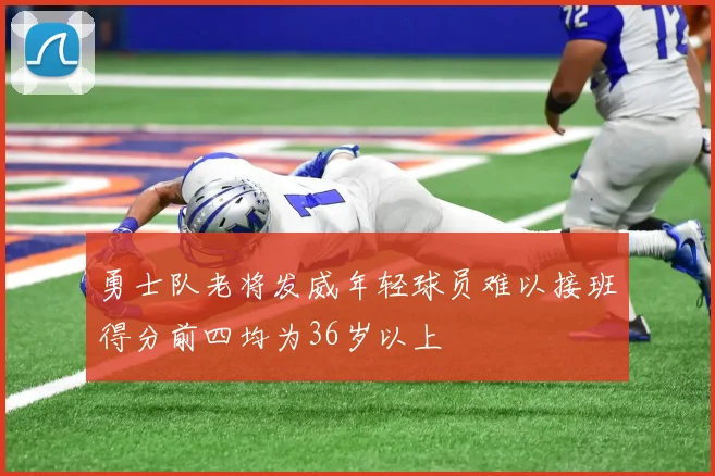 勇士队老将发威年轻球员难以接班得分前四均为36岁以上