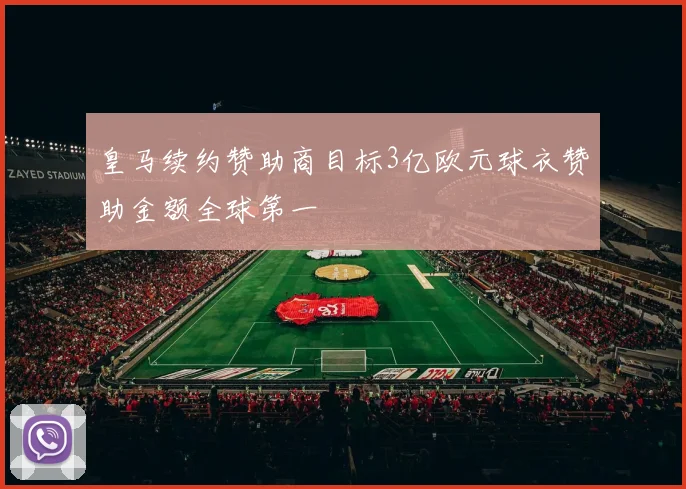 皇马续约赞助商目标3亿欧元球衣赞助金额全球第一