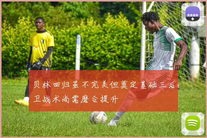 贝林回归虽不完美但奠定基础三后卫战术尚需磨合提升