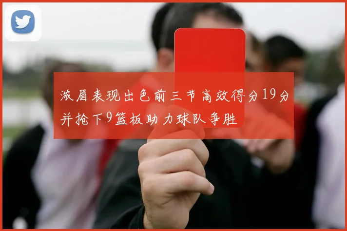 浓眉表现出色前三节高效得分19分并抢下9篮板助力球队争胜