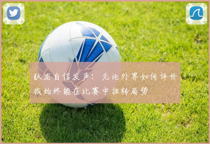 狄龙自信发声：无论外界如何评价我始终能在比赛中扭转局势