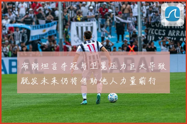 布朗坦言夺冠与卫冕压力巨大导致脱发未来仍将借助他人力量前行