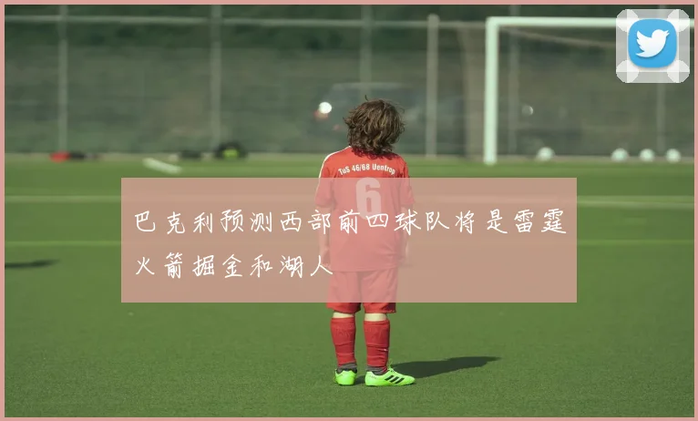 巴克利预测西部前四球队将是雷霆火箭掘金和湖人