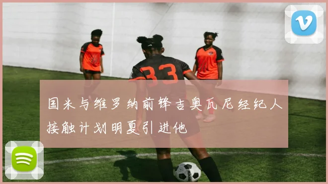 国米与维罗纳前锋吉奥瓦尼经纪人接触计划明夏引进他