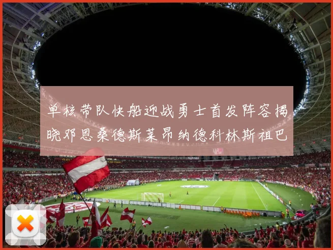 单核带队快船迎战勇士首发阵容揭晓邓恩桑德斯莱昂纳德科林斯祖巴茨齐上阵