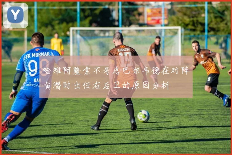 哈维阿隆索不考虑巴尔韦德在对阵黄潜时出任右后卫的原因分析