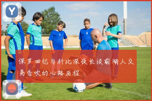 保罗回忆与科比深夜长谈前湖人交易告吹的心路历程