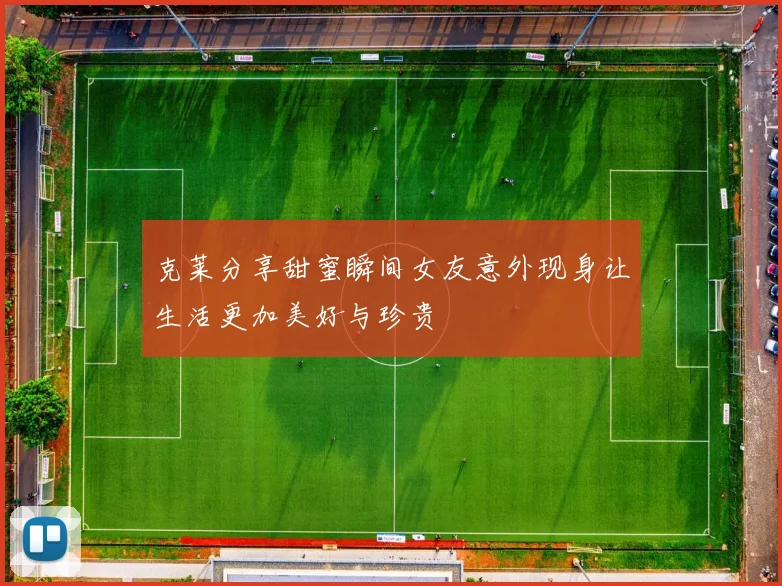 克莱分享甜蜜瞬间女友意外现身让生活更加美好与珍贵