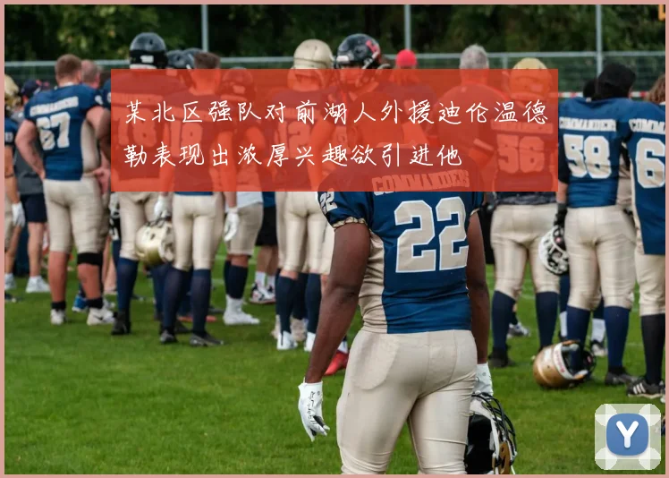 某北区强队对前湖人外援迪伦温德勒表现出浓厚兴趣欲引进他