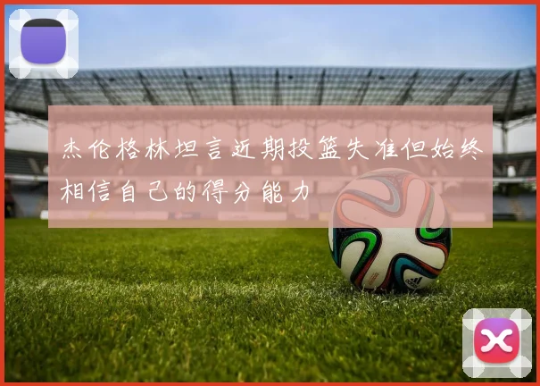 杰伦格林坦言近期投篮失准但始终相信自己的得分能力