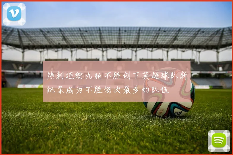 热刺连续九轮不胜创下英超球队新纪录成为不胜场次最多的队伍