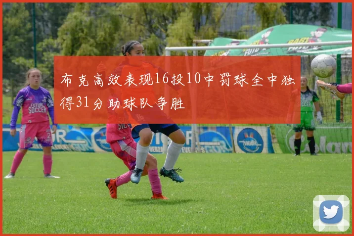 布克高效表现16投10中罚球全中独得31分助球队争胜